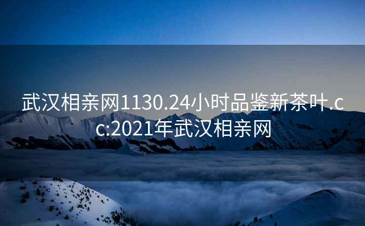 武汉相亲网1130.24小时品鉴新茶叶.cc:2021年武汉相亲网