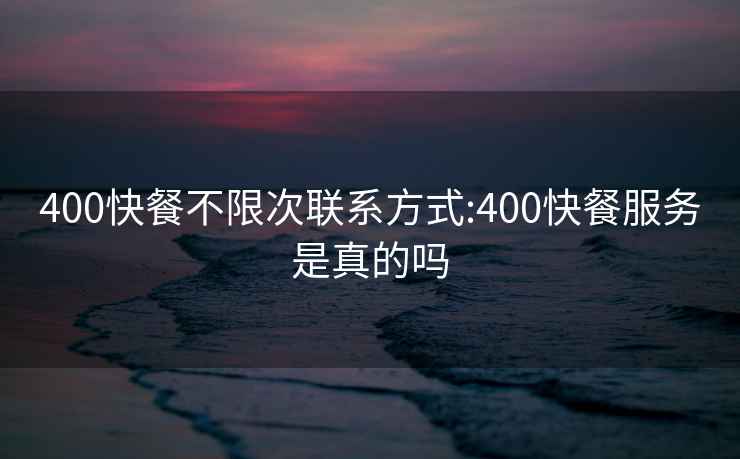 400快餐不限次联系方式:400快餐服务是真的吗