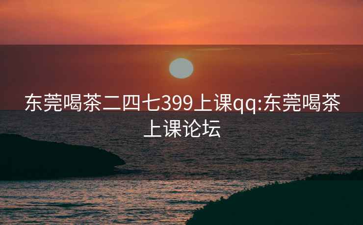 东莞喝茶二四七399上课qq:东莞喝茶上课论坛