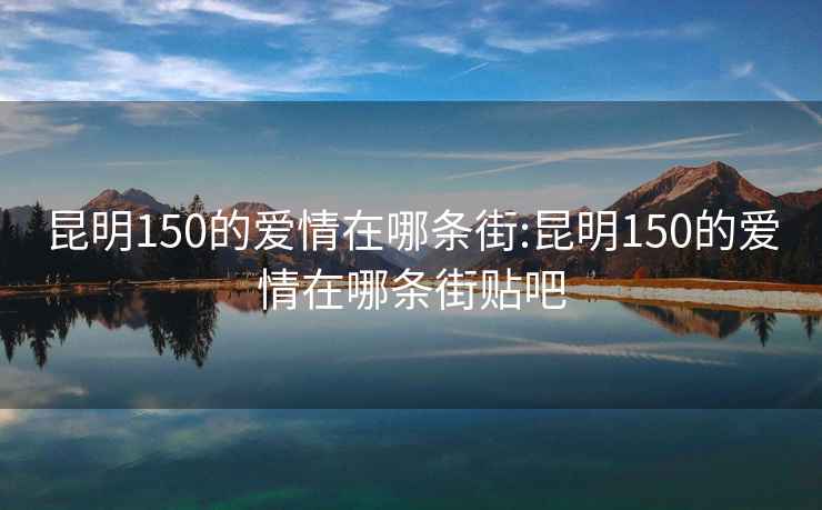 昆明150的爱情在哪条街:昆明150的爱情在哪条街贴吧