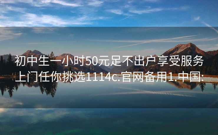 初中生一小时50元足不出户享受服务上门任你挑选1114c.官网备用1.中国: