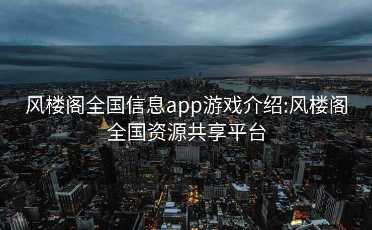 风楼阁全国信息app游戏介绍:风楼阁全国资源共享平台