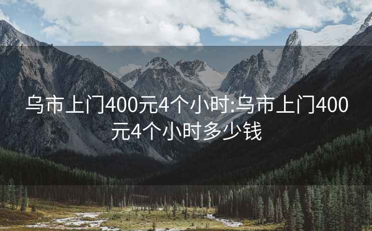 乌市上门400元4个小时:乌市上门400元4个小时多少钱