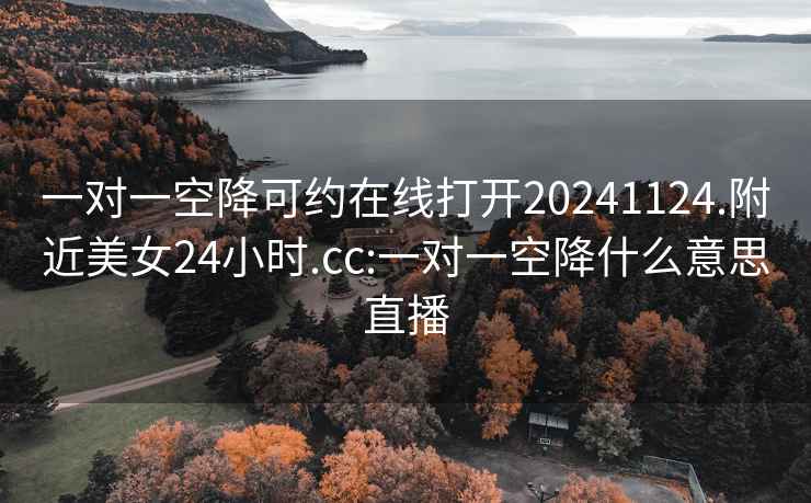 一对一空降可约在线打开20241124.附近美女24小时.cc:一对一空降什么意思直播