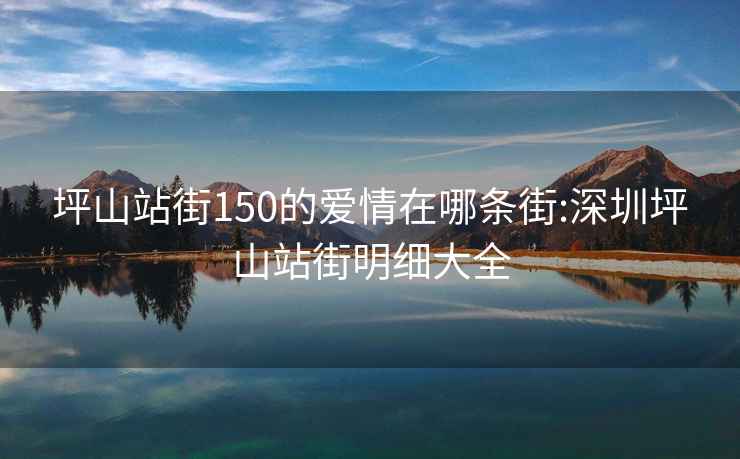 坪山站街150的爱情在哪条街:深圳坪山站街明细大全