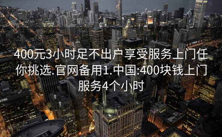 400元3小时足不出户享受服务上门任你挑选.官网备用1.中国:400块钱上门服务4个小时