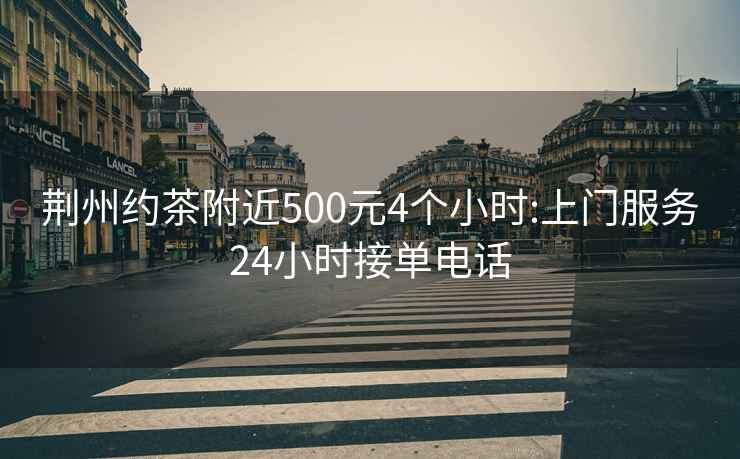 荆州约茶附近500元4个小时:上门服务24小时接单电话