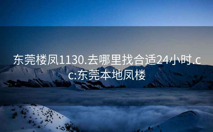 东莞楼凤1130.去哪里找合适24小时.cc:东莞本地凤楼