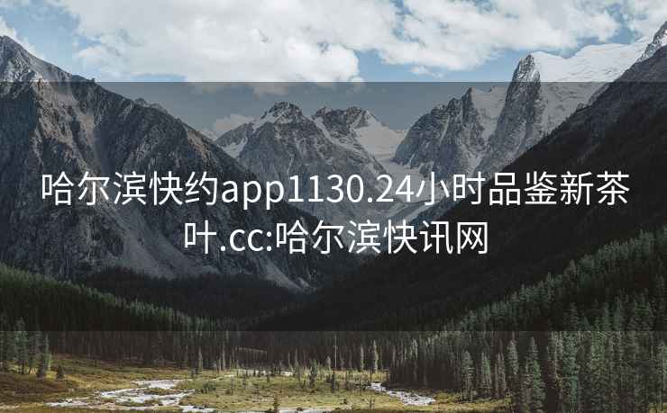 哈尔滨快约app1130.24小时品鉴新茶叶.cc:哈尔滨快讯网