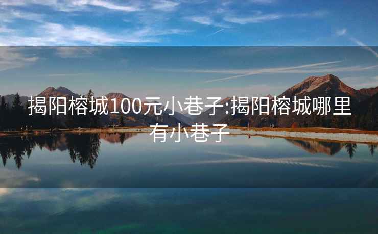 揭阳榕城100元小巷子:揭阳榕城哪里有小巷子