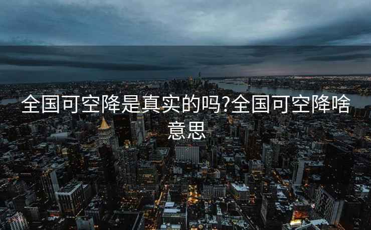 全国可空降是真实的吗?全国可空降啥意思