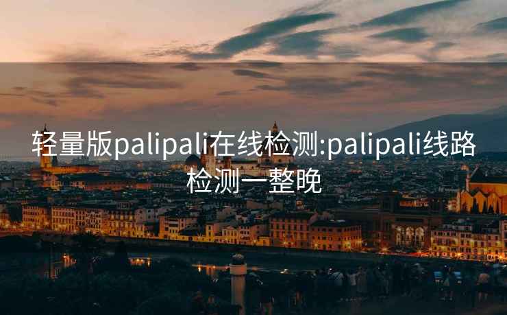 轻量版palipali在线检测:palipali线路检测一整晚