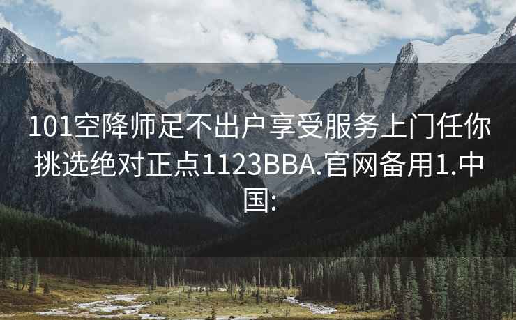 101空降师足不出户享受服务上门任你挑选绝对正点1123BBA.官网备用1.中国: