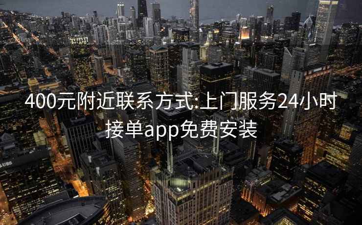 400元附近联系方式:上门服务24小时接单app免费安装