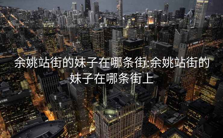 余姚站街的妹子在哪条街:余姚站街的妹子在哪条街上