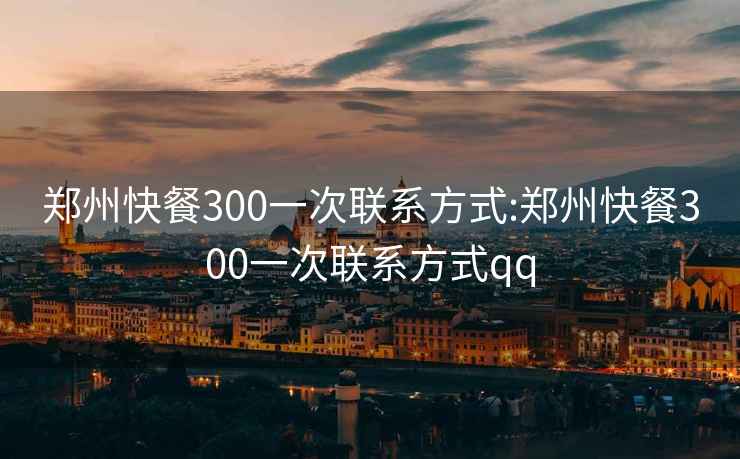 郑州快餐300一次联系方式:郑州快餐300一次联系方式qq