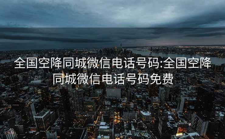 全国空降同城微信电话号码:全国空降同城微信电话号码免费