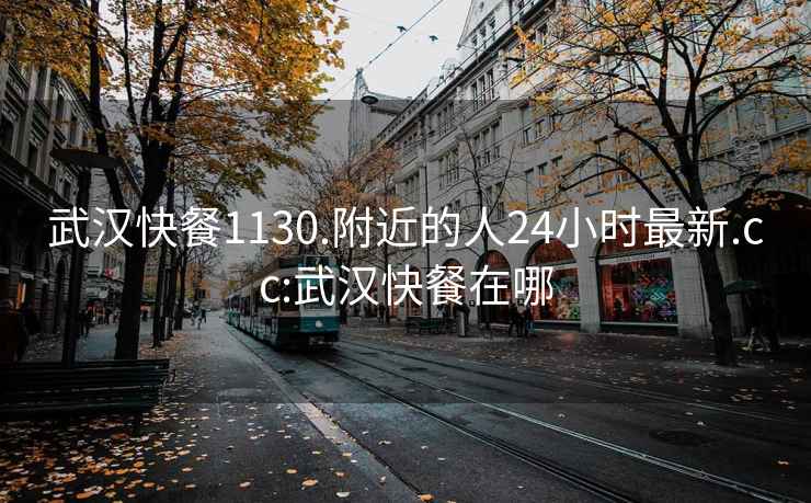 武汉快餐1130.附近的人24小时最新.cc:武汉快餐在哪