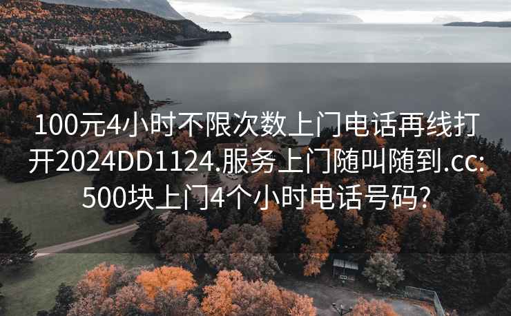 100元4小时不限次数上门电话再线打开2024DD1124.服务上门随叫随到.cc:500块上门4个小时电话号码?