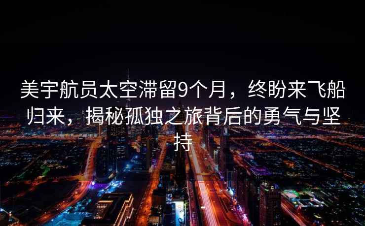 美宇航员太空滞留9个月，终盼来飞船归来，揭秘孤独之旅背后的勇气与坚持