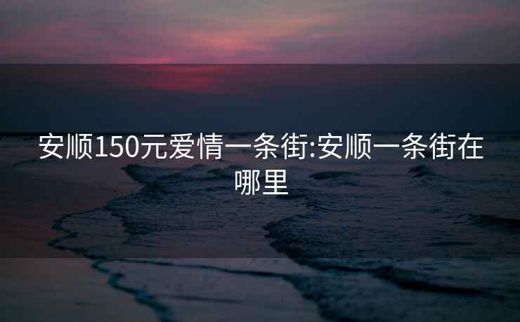 安顺150元爱情一条街:安顺一条街在哪里