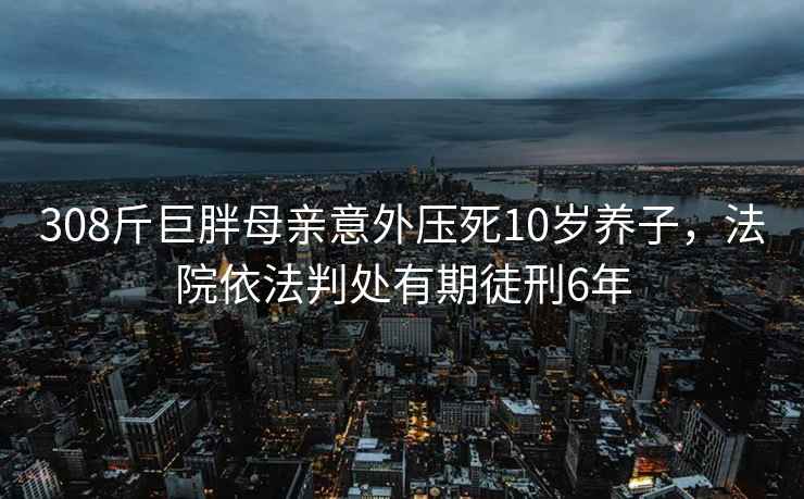 308斤巨胖母亲意外压死10岁养子，法院依法判处有期徒刑6年