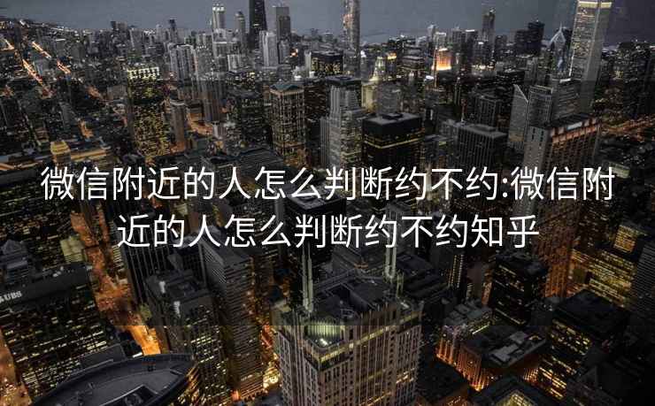 微信附近的人怎么判断约不约:微信附近的人怎么判断约不约知乎