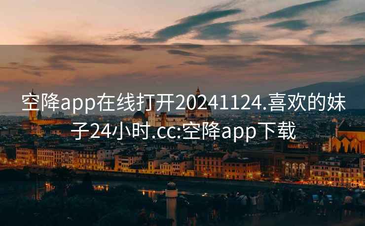 空降app在线打开20241124.喜欢的妹子24小时.cc:空降app下载