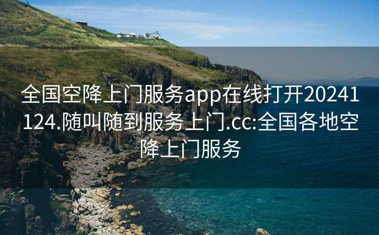 全国空降上门服务app在线打开20241124.随叫随到服务上门.cc:全国各地空降上门服务