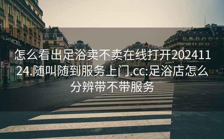 怎么看出足浴卖不卖在线打开20241124.随叫随到服务上门.cc:足浴店怎么分辨带不带服务