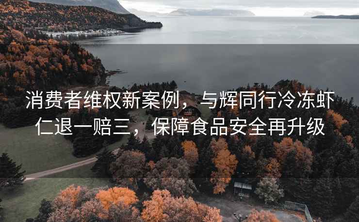 消费者维权新案例，与辉同行冷冻虾仁退一赔三，保障食品安全再升级