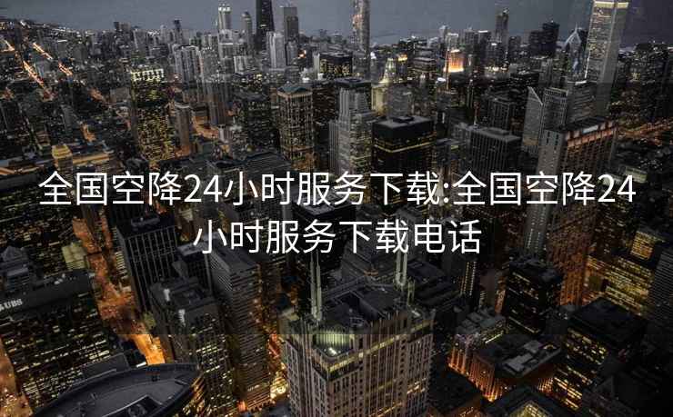 全国空降24小时服务下载:全国空降24小时服务下载电话