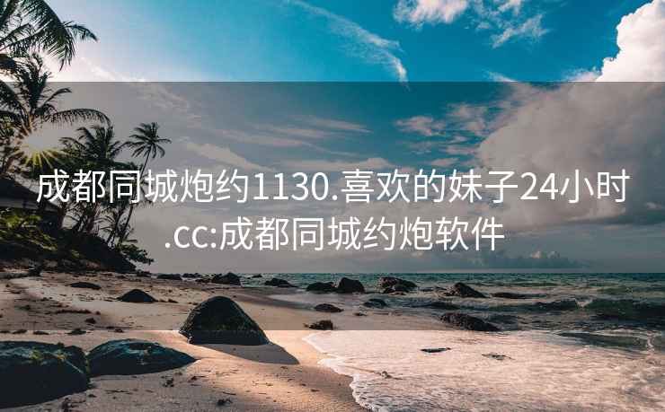 成都同城炮约1130.喜欢的妹子24小时.cc:成都同城约炮软件