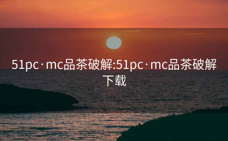 51pc·mc品茶破解:51pc·mc品茶破解下载