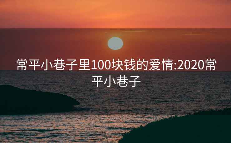 常平小巷子里100块钱的爱情:2020常平小巷子