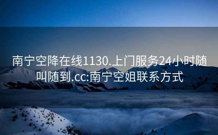 南宁空降在线1130.上门服务24小时随叫随到.cc:南宁空姐联系方式