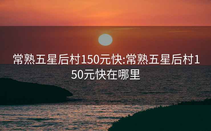 常熟五星后村150元快:常熟五星后村150元快在哪里