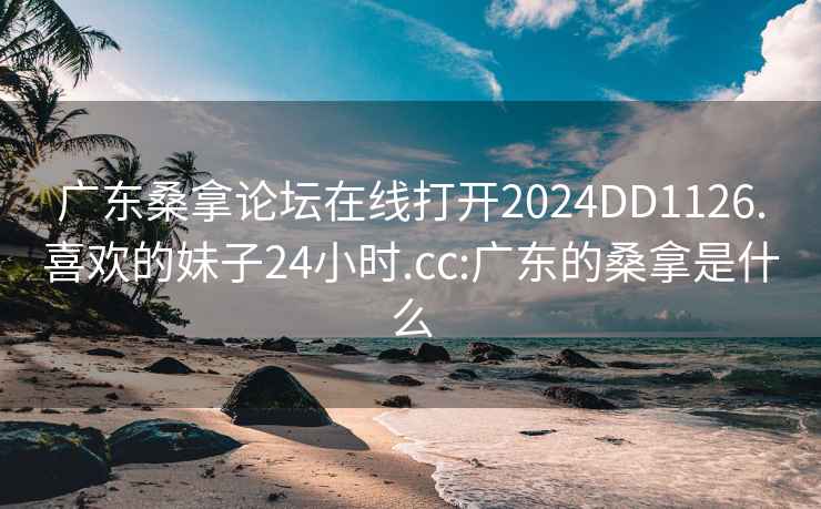 广东桑拿论坛在线打开2024DD1126.喜欢的妹子24小时.cc:广东的桑拿是什么