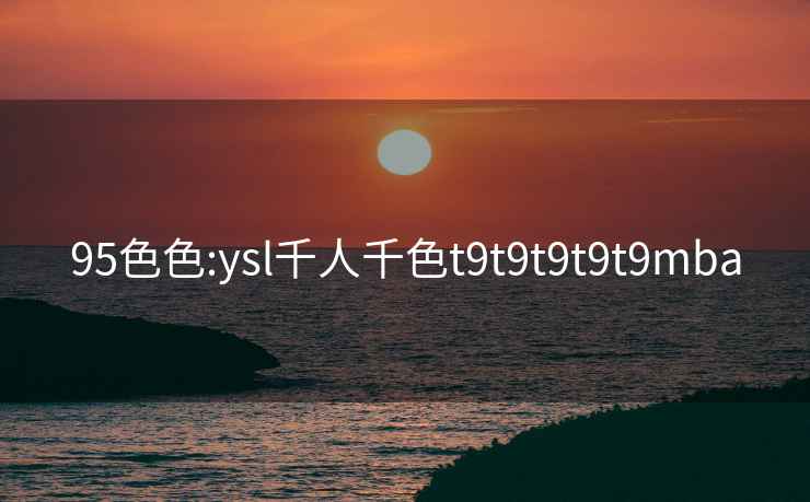 95色色:ysl千人千色t9t9t9t9t9mba