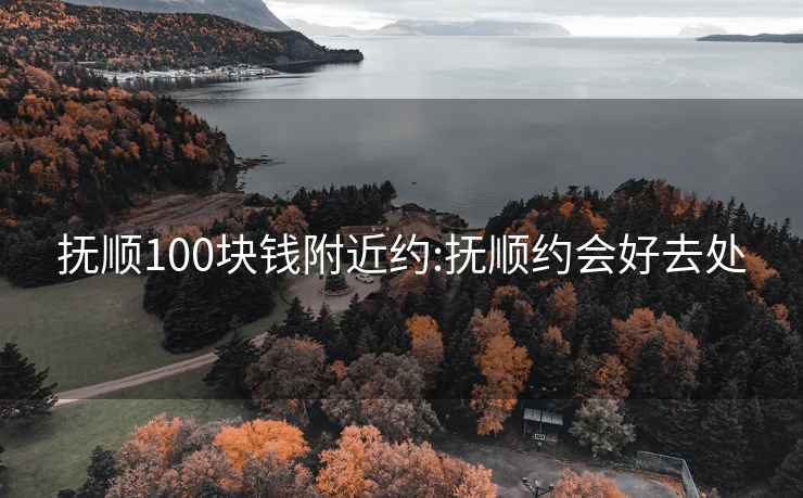 抚顺100块钱附近约:抚顺约会好去处