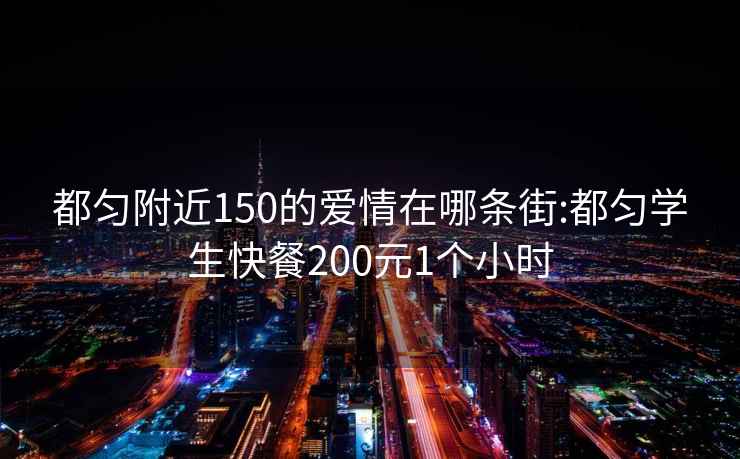 都匀附近150的爱情在哪条街:都匀学生快餐200元1个小时