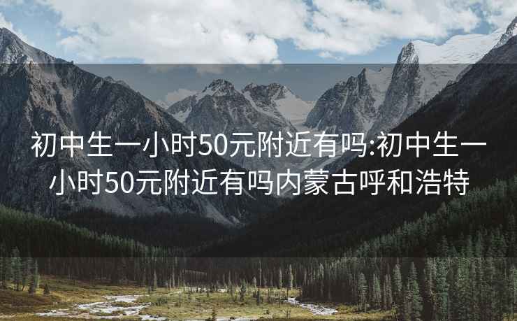 初中生一小时50元附近有吗:初中生一小时50元附近有吗内蒙古呼和浩特