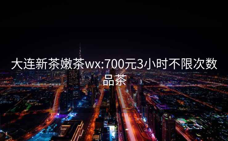 大连新茶嫩茶wx:700元3小时不限次数品茶