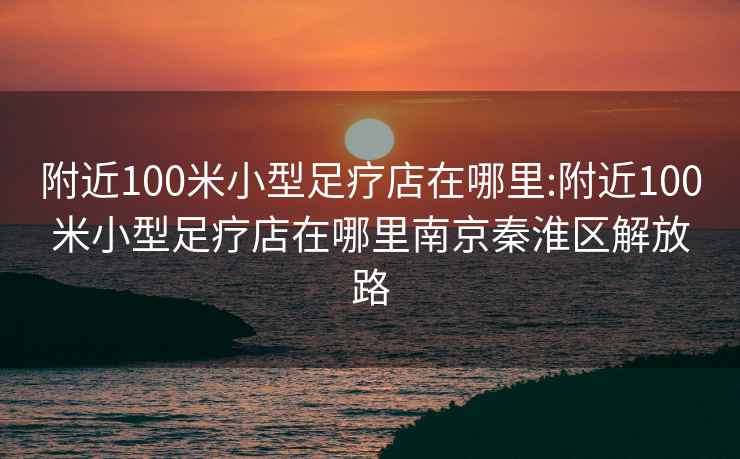 附近100米小型足疗店在哪里:附近100米小型足疗店在哪里南京秦淮区解放路