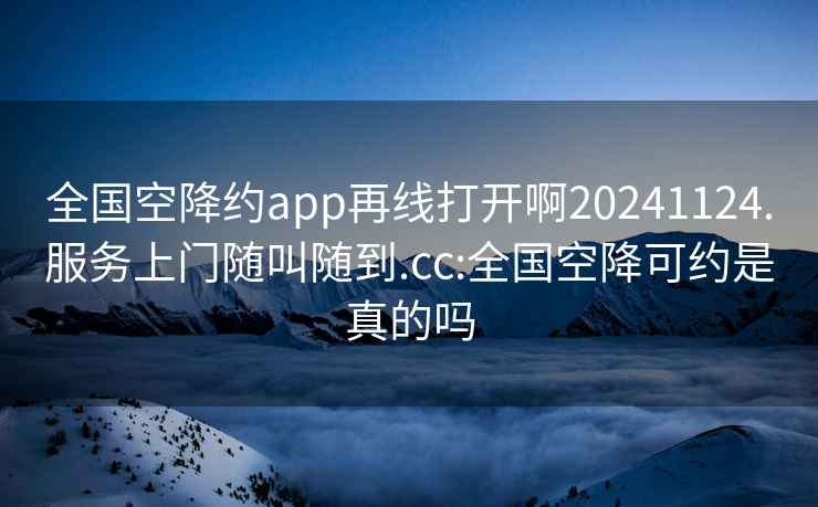 全国空降约app再线打开啊20241124.服务上门随叫随到.cc:全国空降可约是真的吗