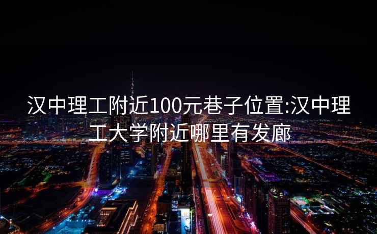 汉中理工附近100元巷子位置:汉中理工大学附近哪里有发廊