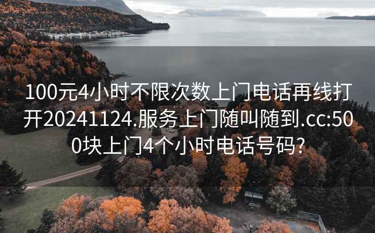 100元4小时不限次数上门电话再线打开20241124.服务上门随叫随到.cc:500块上门4个小时电话号码?