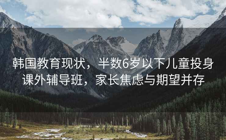 韩国教育现状，半数6岁以下儿童投身课外辅导班，家长焦虑与期望并存