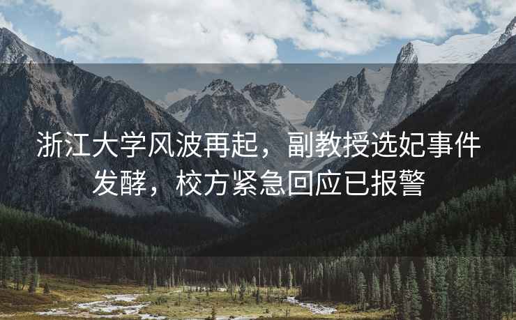 浙江大学风波再起，副教授选妃事件发酵，校方紧急回应已报警