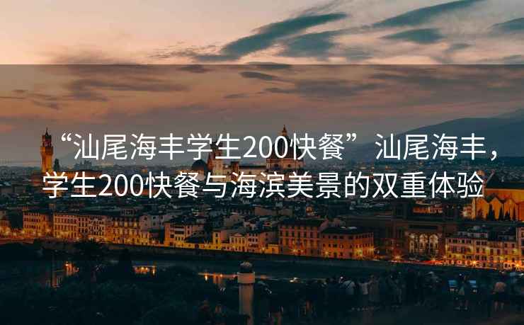 “汕尾海丰学生200快餐”汕尾海丰，学生200快餐与海滨美景的双重体验